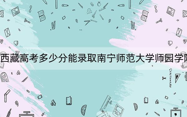 西藏高考多少分能錄取南寧師范大學師園學院,?2024年最低分