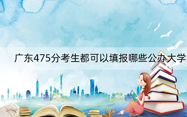 廣東475分考生都可以填報(bào)哪些公辦大學(xué)？（附近三年475分大學(xué)錄取名單）
