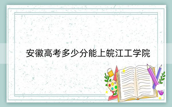 安徽高考多少分能上皖江工學院,？2024年歷史類投檔線466分 物理類投檔線465分