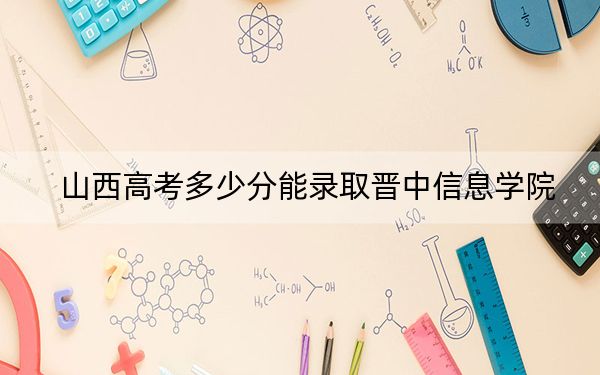 山西高考多少分能錄取晉中信息學(xué)院?附2022-2024年最低錄取分?jǐn)?shù)線