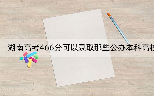 湖南高考466分可以錄取那些公辦本科高校,?(供2025年考生參考)