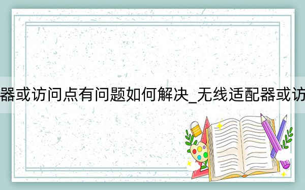 無線適配器或訪問點(diǎn)有問題如何解決_無線適配器或訪問點(diǎn)有問題