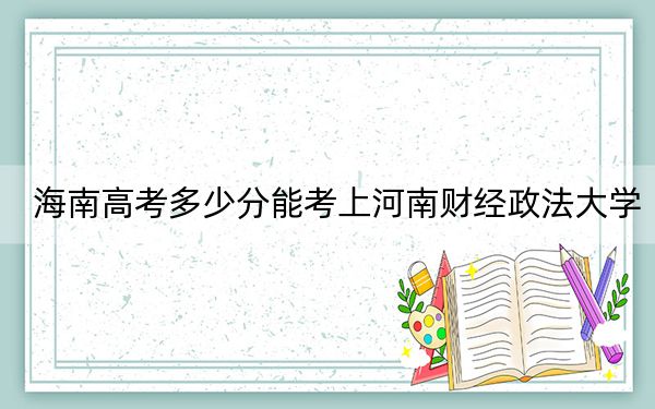 海南高考多少分能考上河南財(cái)經(jīng)政法大學(xué),?附2022-2024年最低錄取分?jǐn)?shù)線