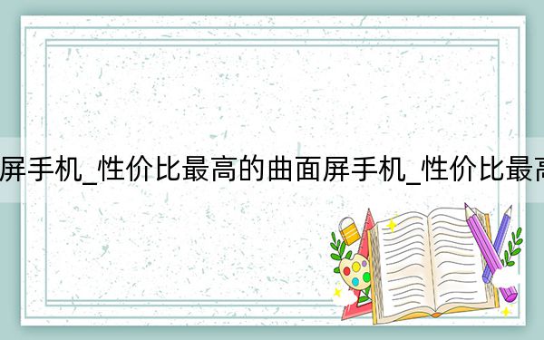 最具性價(jià)比的曲面屏手機(jī)_性價(jià)比最高的曲面屏手機(jī)_性價(jià)比最高的曲面屏手機(jī)有哪些