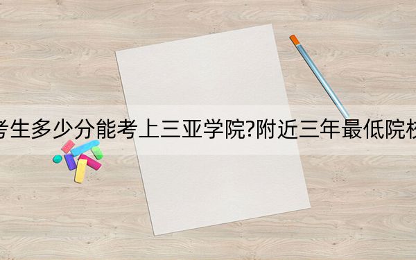 天津考生多少分能考上三亞學院?附近三年最低院校投檔線