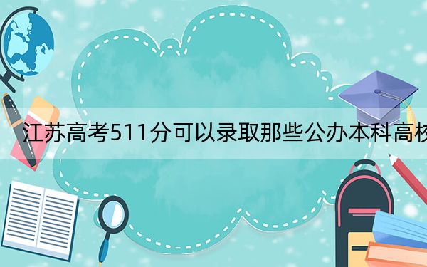 江蘇高考511分可以錄取那些公辦本科高校,?(供2025屆高三考生參考)