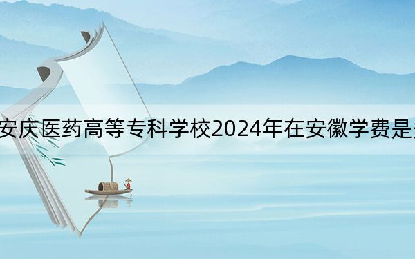 安慶醫(yī)藥高等專科學(xué)校2024年在安徽學(xué)費(fèi)是多少,?安徽考生2025年參考