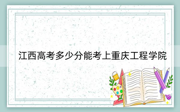 江西高考多少分能考上重慶工程學(xué)院,？附2022-2024年最低錄取分?jǐn)?shù)線