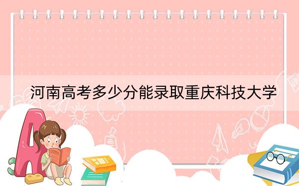 河南高考多少分能錄取重慶科技大學(xué)？2024年文科錄取分517分 理科投檔線516分