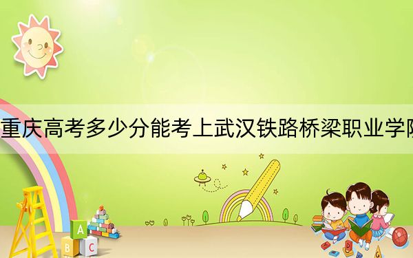 重慶高考多少分能考上武漢鐵路橋梁職業(yè)學(xué)院,？附2022-2024年最低錄取分?jǐn)?shù)線