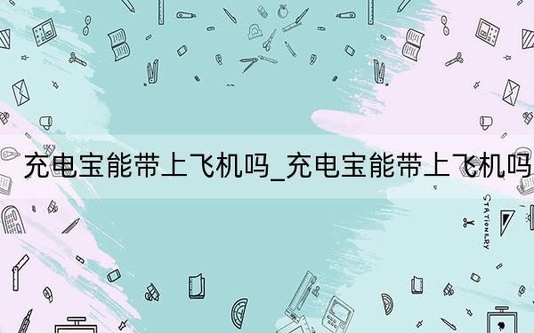 充電寶能帶上飛機(jī)嗎_充電寶能帶上飛機(jī)嗎