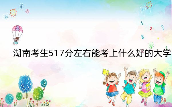 湖南考生517分左右能考上什么好的大學(xué),?(附帶近三年517分大學(xué)錄取名單)