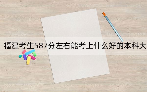 福建考生587分左右能考上什么好的本科大學(xué),?(附帶2022-2024年587錄取大學(xué)名單)