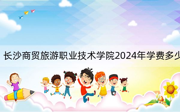 長沙商貿(mào)旅游職業(yè)技術(shù)學(xué)院2024年學(xué)費(fèi)多少錢?每年3500元-5060元(各專業(yè)收費(fèi)標(biāo)準(zhǔn))