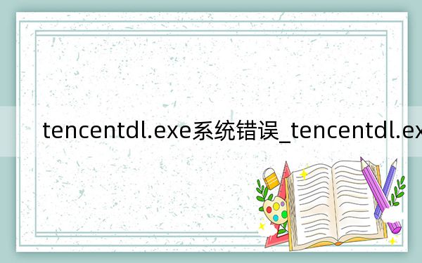 tencentdl.exe系統(tǒng)錯(cuò)誤_tencentdl.exe是什么