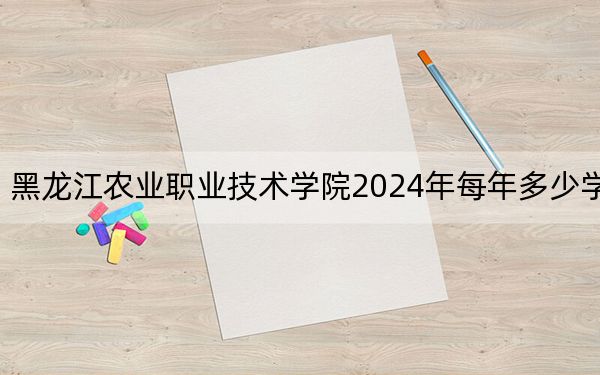 黑龍江農(nóng)業(yè)職業(yè)技術(shù)學(xué)院2024年每年多少學(xué)費(fèi)?每年6000元(供黑龍江考生參考)