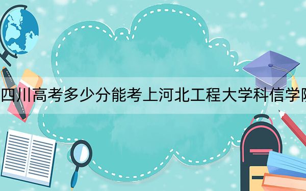 四川高考多少分能考上河北工程大學科信學院,？附2022-2024年院校最低投檔線