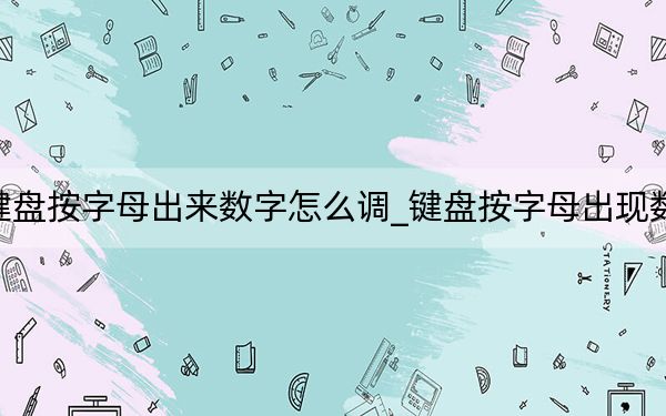 鍵盤按字母出來數(shù)字怎么調(diào)_鍵盤按字母出現(xiàn)數(shù)字