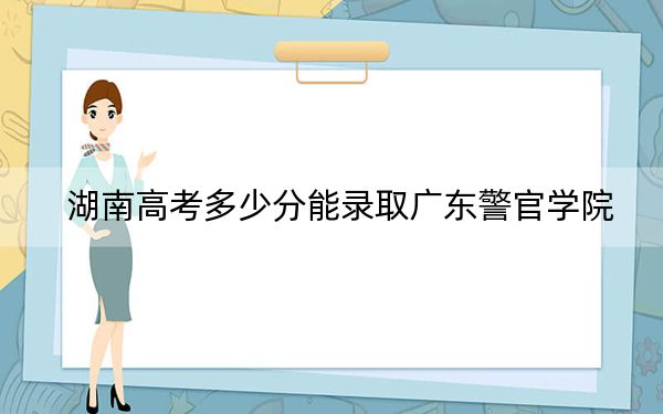 湖南高考多少分能錄取廣東警官學(xué)院,？附2022-2024年最低錄取分?jǐn)?shù)線