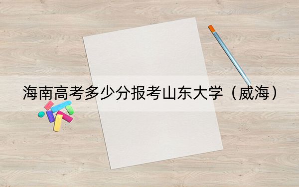 海南高考多少分報(bào)考山東大學(xué)（威海）,？2024年綜合最低691分