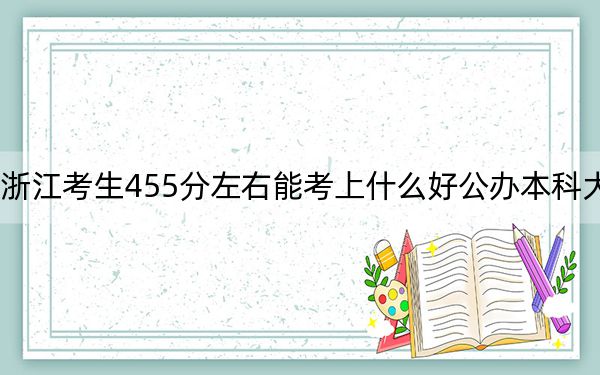 浙江考生455分左右能考上什么好公辦本科大學,？（附帶近三年455分大學錄取名單）