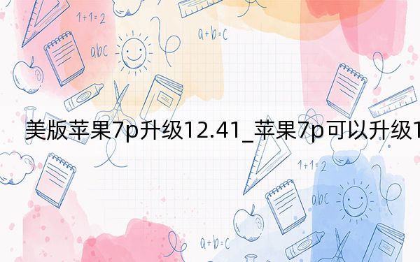 美版蘋果7p升級12.41_蘋果7p可以升級12.4嗎