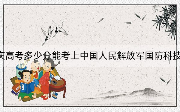 重慶高考多少分能考上中國人民解放軍國防科技大學(xué),?2024年歷史類錄取分612分 物理類錄取分636分