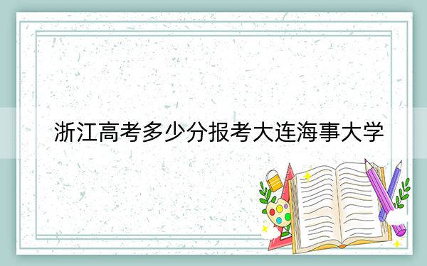浙江高考多少分報考大連海事大學(xué),?2024年綜合投檔線627分