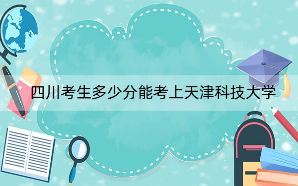 四川考生多少分能考上天津科技大學(xué),？2024年文科投檔線544分 理科559分