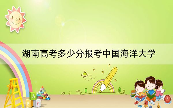 湖南高考多少分報(bào)考中國(guó)海洋大學(xué)?附2022-2024年最低錄取分?jǐn)?shù)線