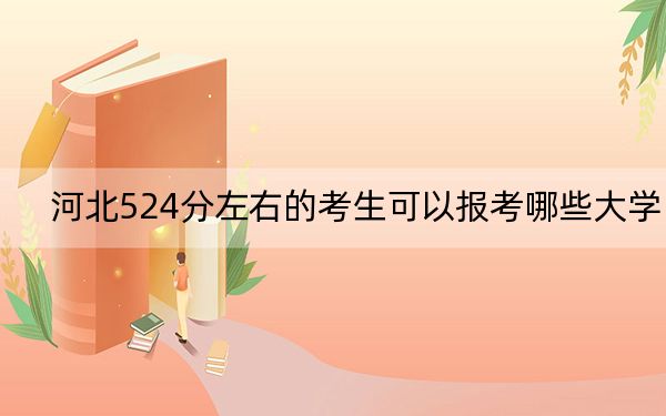 河北524分左右的考生可以報(bào)考哪些大學(xué)? 2024年一共39所大學(xué)錄取