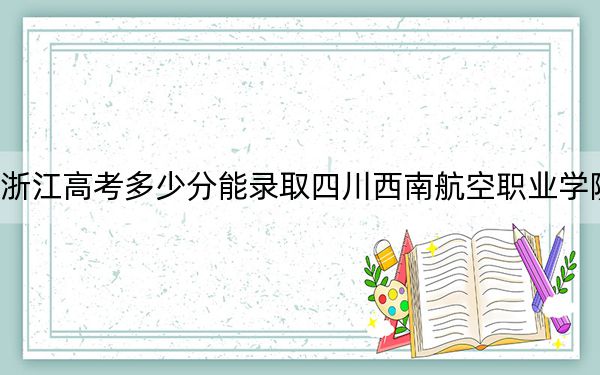 浙江高考多少分能錄取四川西南航空職業(yè)學(xué)院,?2024年最低錄取分?jǐn)?shù)線299分