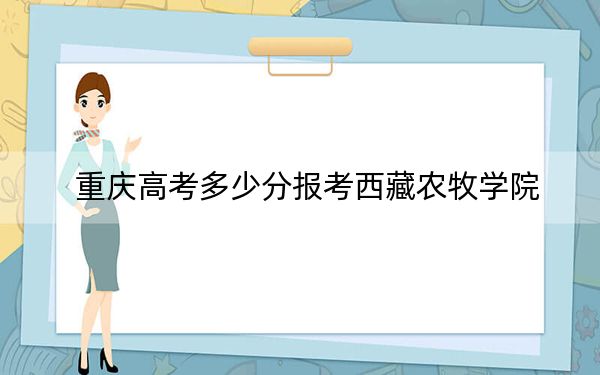 重慶高考多少分報考西藏農(nóng)牧學(xué)院?附2022-2024年最低錄取分?jǐn)?shù)線