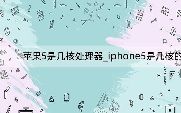 蘋果5是幾核處理器_iphone5是幾核的