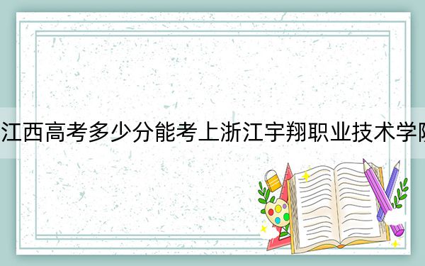 江西高考多少分能考上浙江宇翔職業(yè)技術(shù)學(xué)院,？附2022-2024年最低錄取分?jǐn)?shù)線