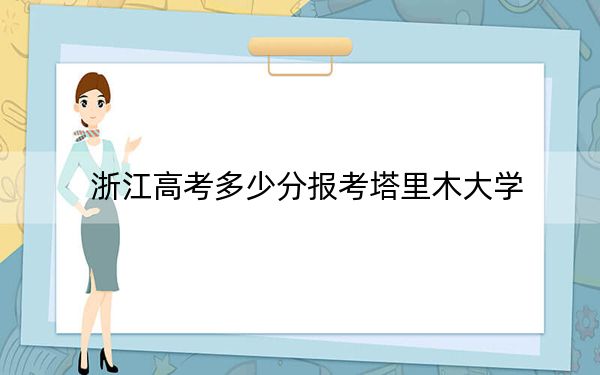 浙江高考多少分報考塔里木大學(xué),?附2022-2024年最低錄取分數(shù)線