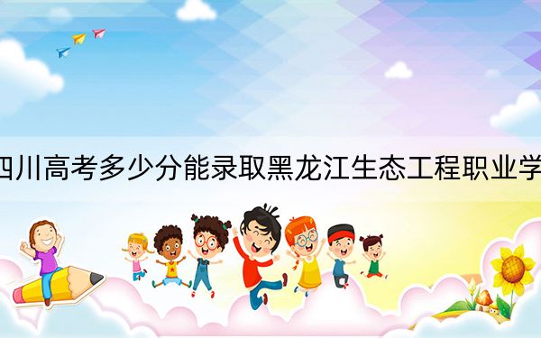 四川高考多少分能錄取黑龍江生態(tài)工程職業(yè)學院？附2022-2024年最低錄取分數(shù)線