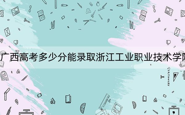 廣西高考多少分能錄取浙江工業(yè)職業(yè)技術(shù)學(xué)院,？附2022-2024年最低錄取分?jǐn)?shù)線