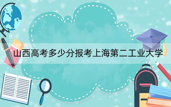 山西高考多少分報(bào)考上海第二工業(yè)大學(xué),?附2022-2024年最低錄取分?jǐn)?shù)線