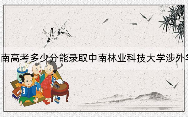 海南高考多少分能錄取中南林業(yè)科技大學(xué)涉外學(xué)院,？附2022-2024年最低錄取分數(shù)線