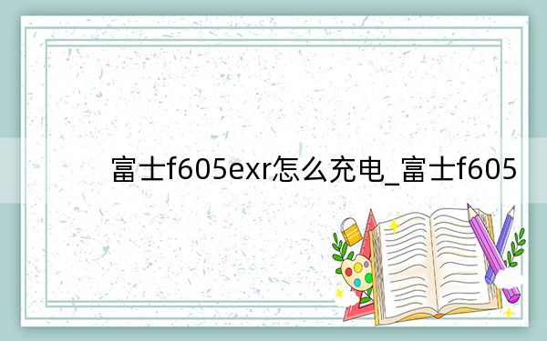 富士f605exr怎么充電_富士f605