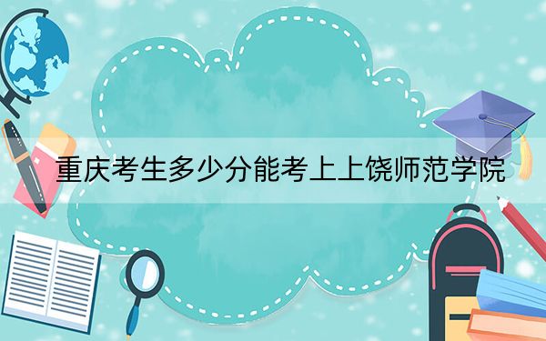 重慶考生多少分能考上上饒師范學(xué)院,？附近三年最低院校投檔線