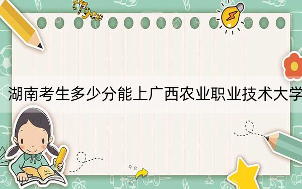 湖南考生多少分能上廣西農(nóng)業(yè)職業(yè)技術(shù)大學(xué),？附帶近三年最低錄取分?jǐn)?shù)線