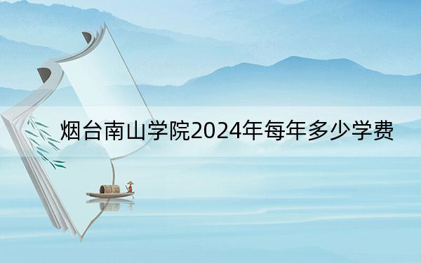 煙臺南山學院2024年每年多少學費?每年最低15800元最高18800元(供重慶考生參考)