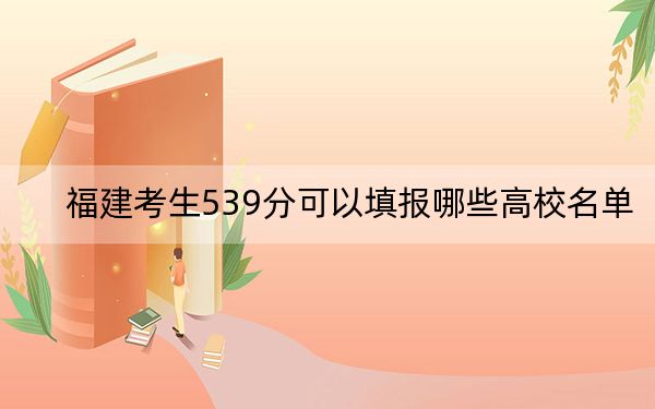 福建考生539分可以填報(bào)哪些高校名單,？
