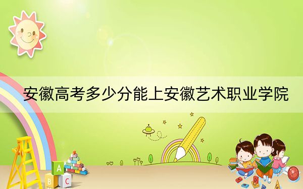 安徽高考多少分能上安徽藝術職業(yè)學院？附2022-2024年最低錄取分數(shù)線