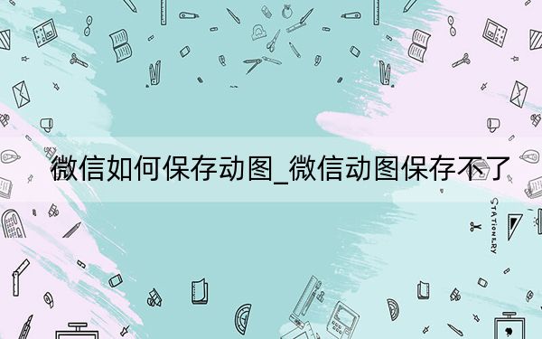 微信如何保存動(dòng)圖_微信動(dòng)圖保存不了