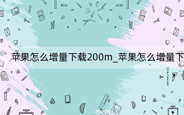 蘋果怎么增量下載200m_蘋果怎么增量下載