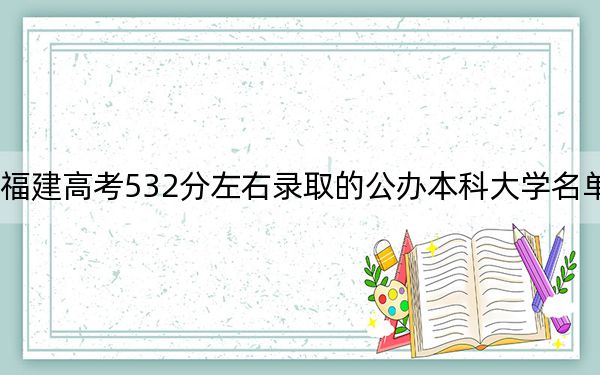 福建高考532分左右錄取的公辦本科大學(xué)名單,!