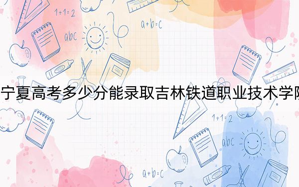 寧夏高考多少分能錄取吉林鐵道職業(yè)技術(shù)學(xué)院,?附2022-2024年最低錄取分?jǐn)?shù)線